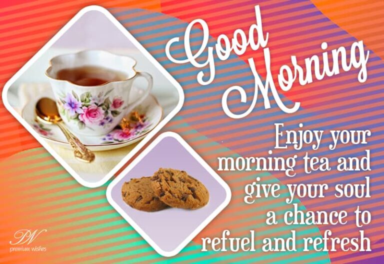 Good Morning – Enjoy your morning tea and give your soul a chance to refuel and refresh