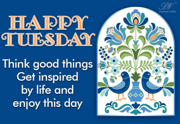 Happy Tuesday – Think good things. Get inspired by life and enjoy this day Happy Tuesday – Think good things. Get inspired by life and enjoy this day