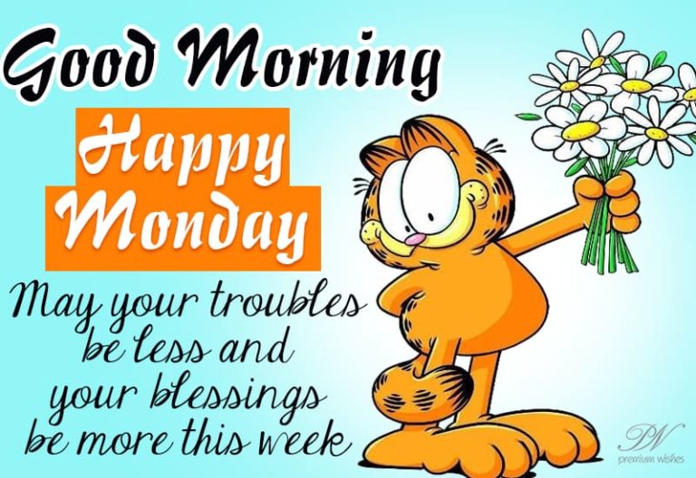 Good Morning – Happy Monday – May your troubles be less and your blessings be more this week