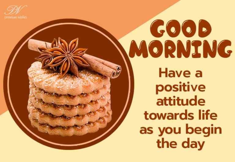 Good Morning – Have a positive attitude towards life as you begin the day