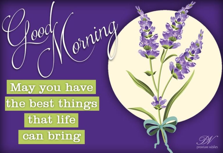 Good Morning – May you have the best things that life can bring Good Morning – May you have the best things that life can bring
