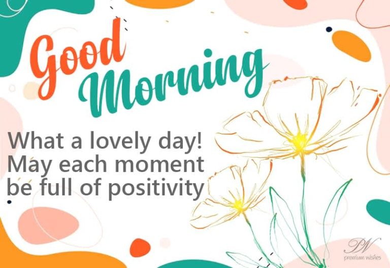 Good Morning – What a lovely day – May each moment of it be full of positivity