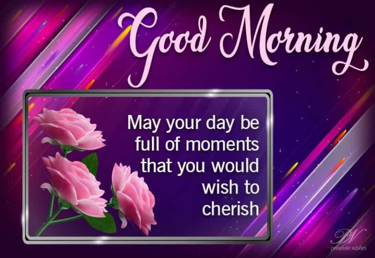 Good Morning – May your day be full of moments that you would wish to cherish