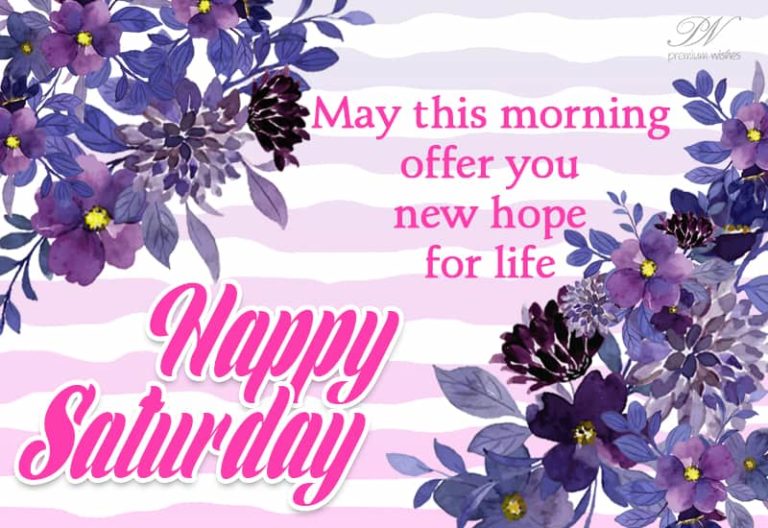 Happy Saturday – May this morning offer you new hope for life