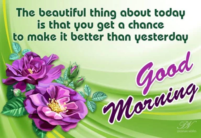The beautiful thing about today is that you get a chance to make it better than yesterday – Good Morning