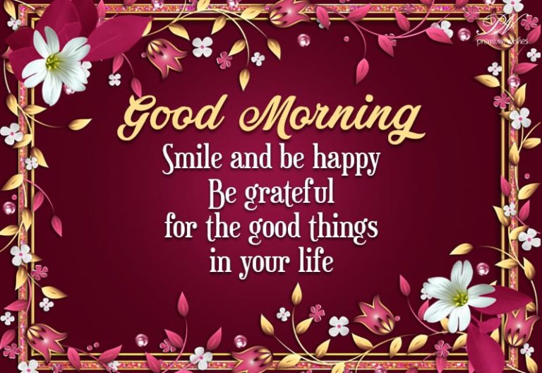 Good Morning – Smile and be happy Be Grateful for the good things in your life Good Morning – Smile and be happy Be Grateful for the good things in your life