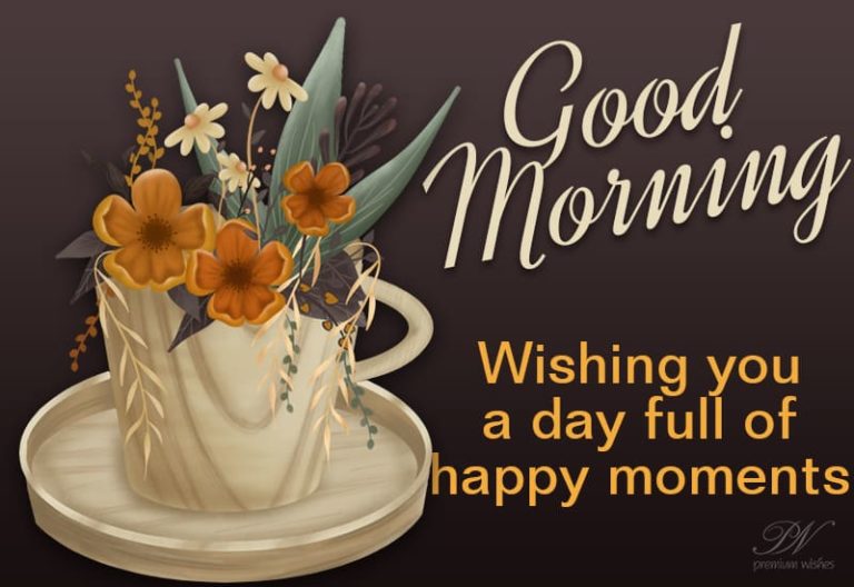 Good Morning – Wishing you a day full of happy moments Good Morning – Wishing you a day full of happy moments