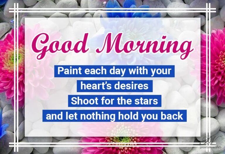 Good Morning – Paint each day with your heart’s desires shoot for the stars and let nothing hold you back