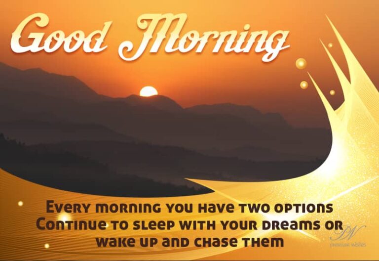 Good Morning – Every Morning you have two options continue to sleep with your dreams or wake up and chase them