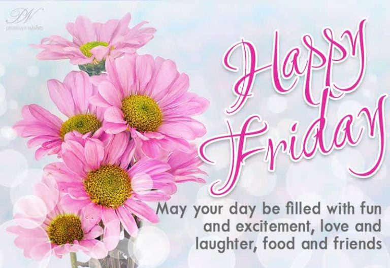 Happy Friday – May your day be filled with fun and excitement, love and laughter, food and friends
