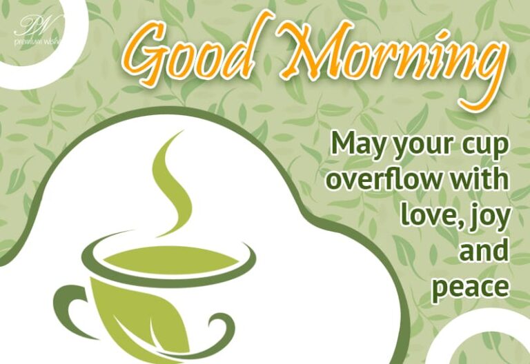 Good Morning – May your cup overflow with love, joy and peace