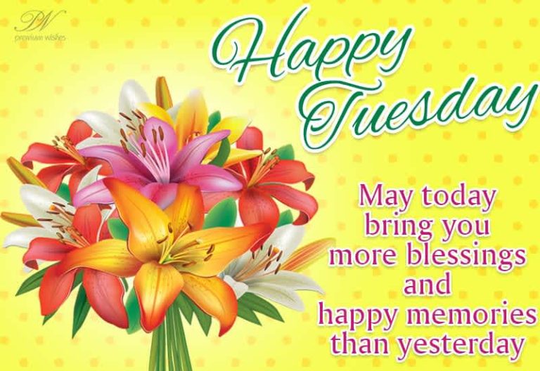 Happy Tuesday – May today bring you more blessings and happy memories than yesterday