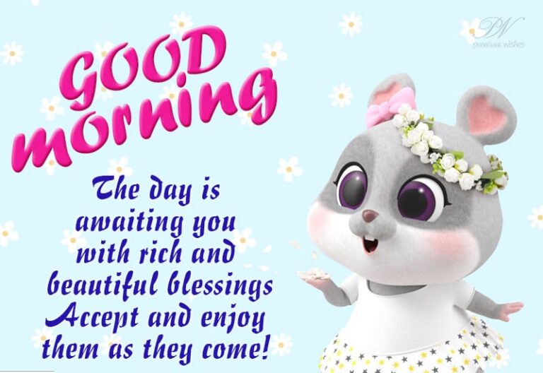 Good Morning – The day is awaiting you with rich and beautiful blessings accept and enjoy them as they come