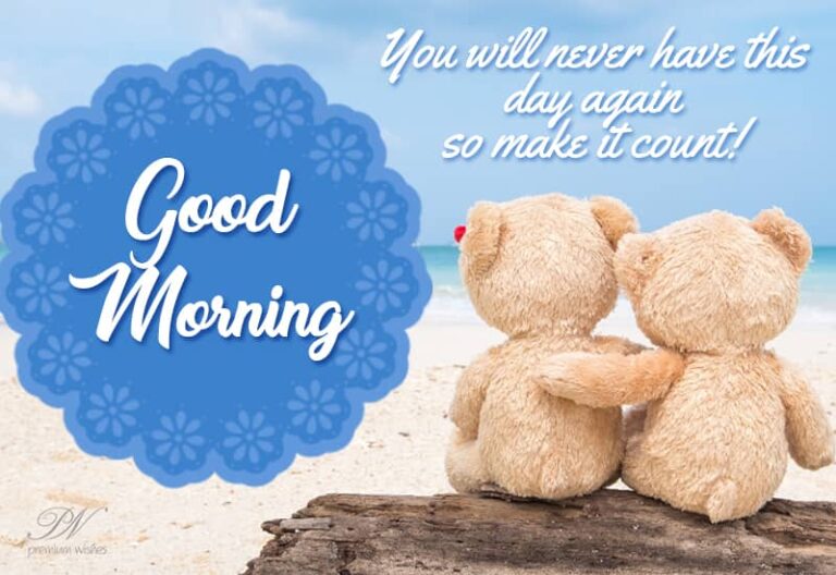 Good Morning – You will never have this day again, so make it count