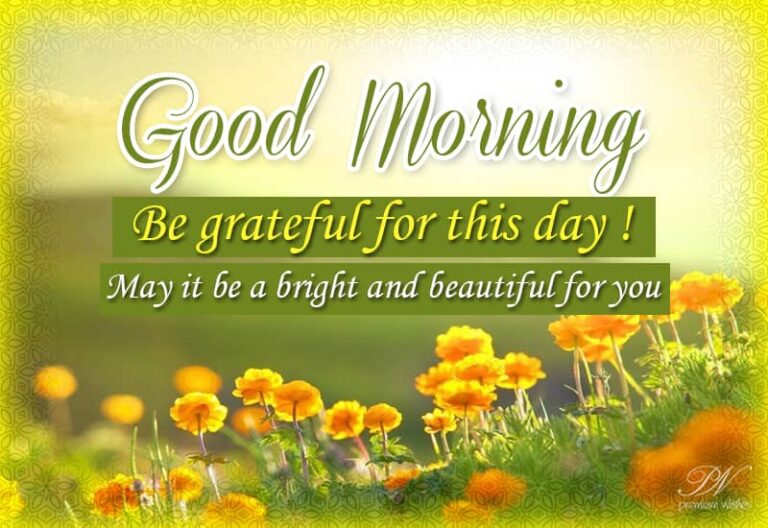 Good Morning – Be grateful for this day – May it be bright and beautiful for you