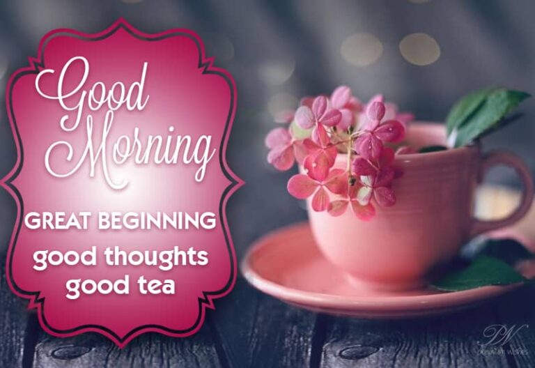 Good Morning – Great beginning – good thoughts and good tea