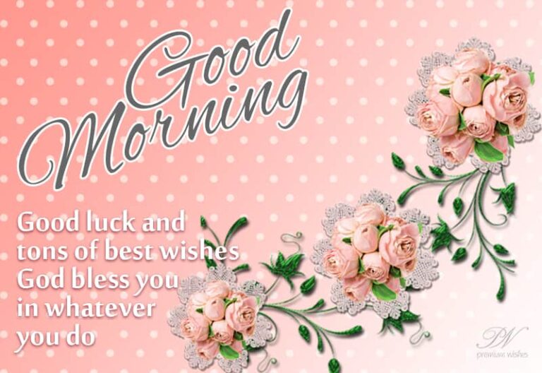 Good Morning – Good luck and tons of best wishes – God bless you in whatever you do