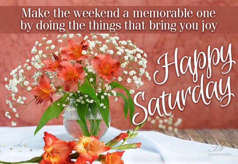 Happy Saturday – Make the weekend a memorable one by doing the things that bring you joy