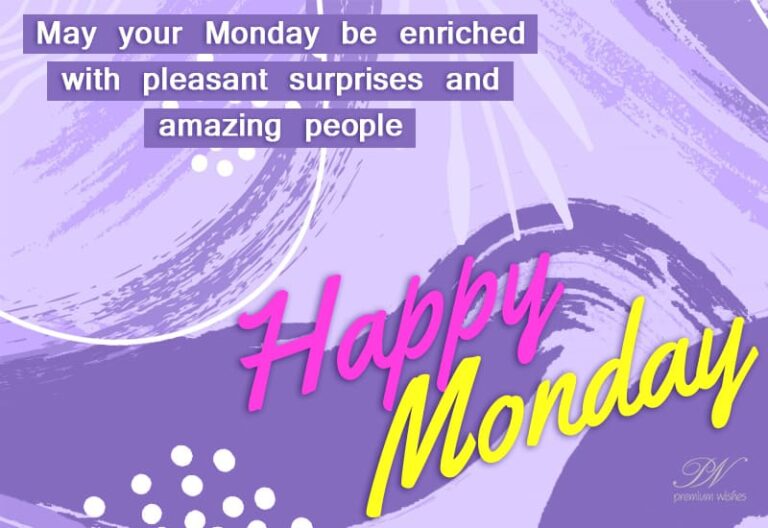 Happy Monday – May your Monday be enriched with pleasant surprises and amazing people