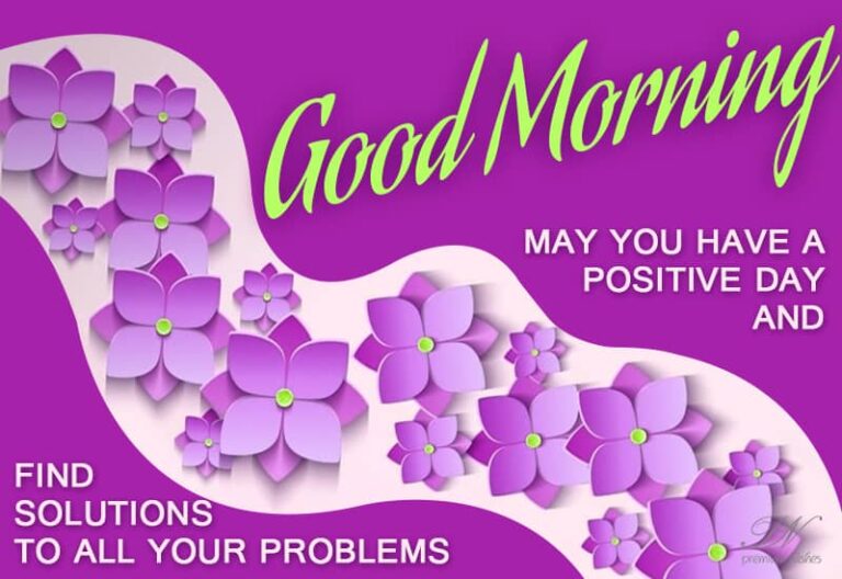 Good Morning – May you have a positive day and find solutions to all your problems