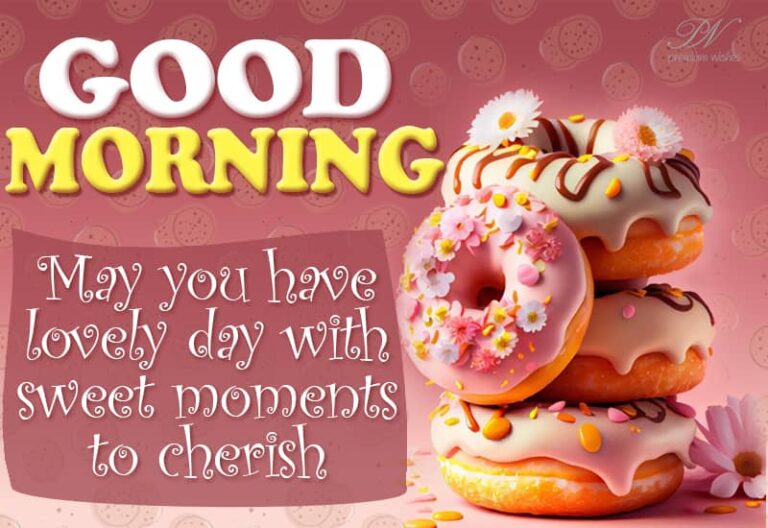 Good Morning – May you have a lovely day with sweet moments to cherish