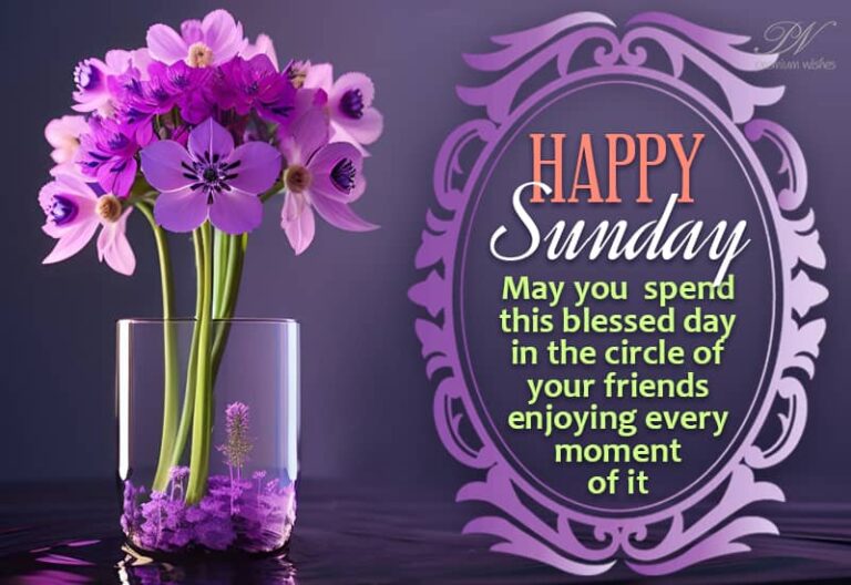 Happy Sunday – May you spend this blessed day in the circle of your friends enjoying every moment of it