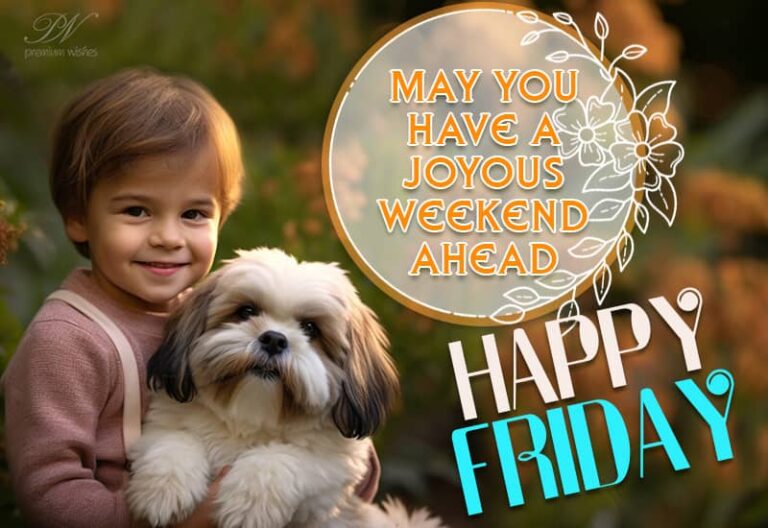 Happy Friday – May you have a joyous weekend ahead