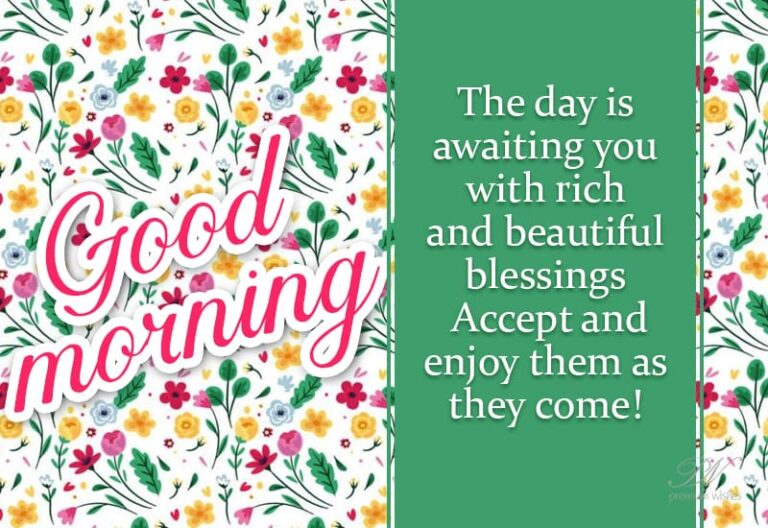 Good Morning – The day is awaiting you with rich and beautiful blessings. Accept and enjoy them as they come!