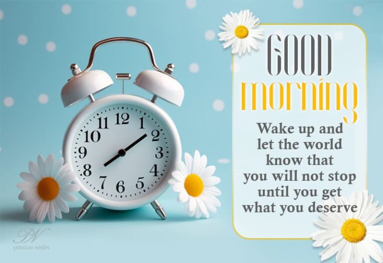 Good Morning – Wake up and let the world know that you will not stop until you get what you deserve