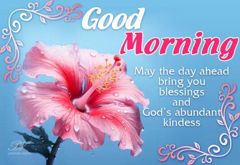 Good Morning – May the day ahead bring you blessings and God’s abundant kindness
