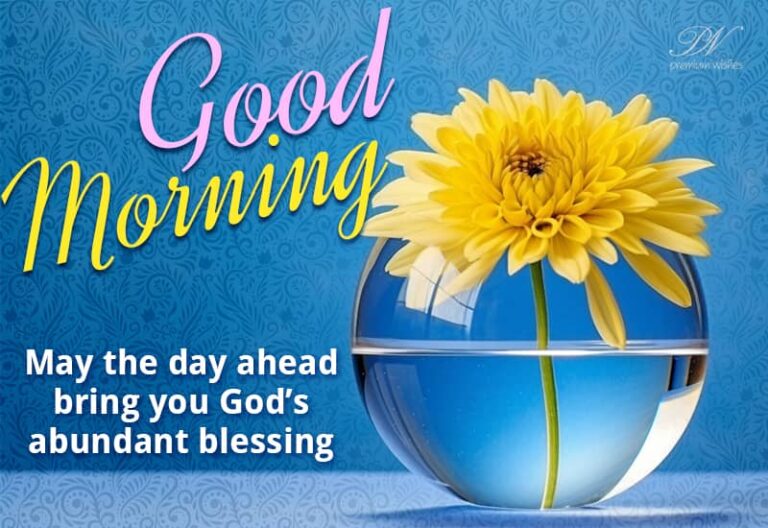 Good Morning – May the day ahead bring you God’s abundant blessing
