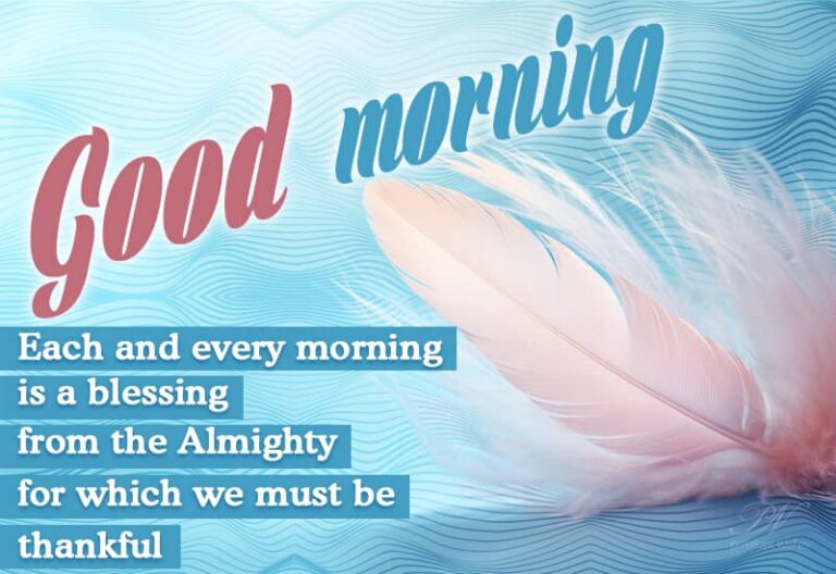 Good Morning – Each and every morning is a blessing from the Almighty for which we must be thankful