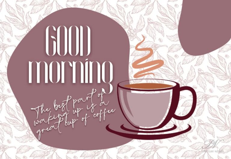 Good Morning – The best part of waking up is a great cup of coffee