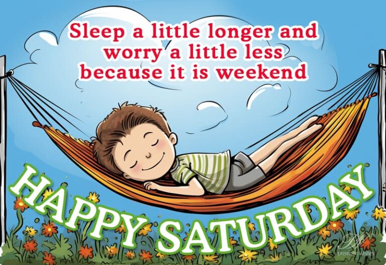 Happy Saturday – Sleep a little longer and worry a little less, because it is weekend