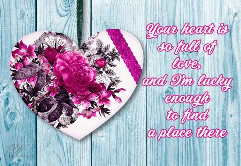 Your heart is so full of love and I am lucky enough to find a place there