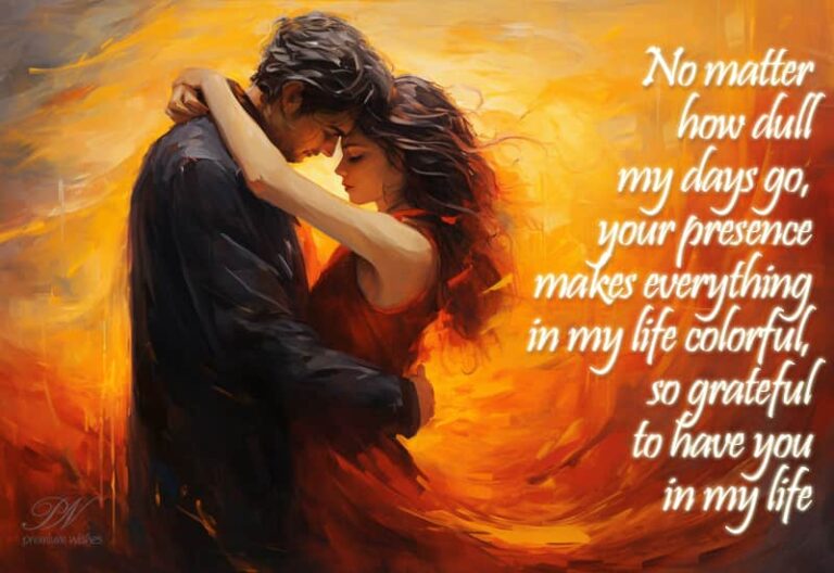 No matter how dull my days go, your presence makes everything in my life colourful