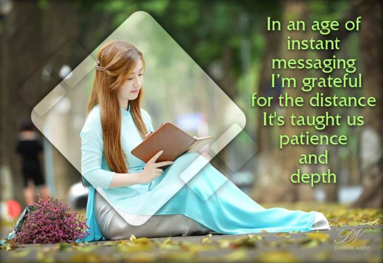 In the age of instant messaging I’m grateful for the distance. It has taught us patience and depth