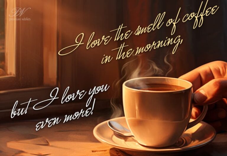 I love the smell of coffee in the morning but I love you even more