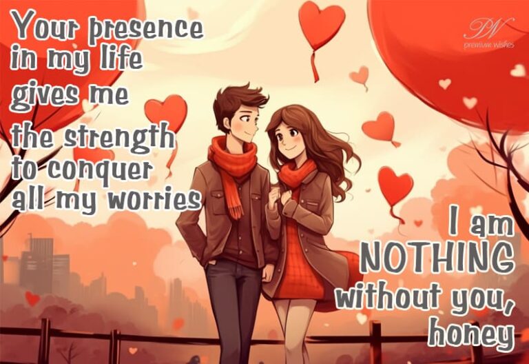 Your presence in my life gives me the strength to conquer all my worries – I am nothing without you honey