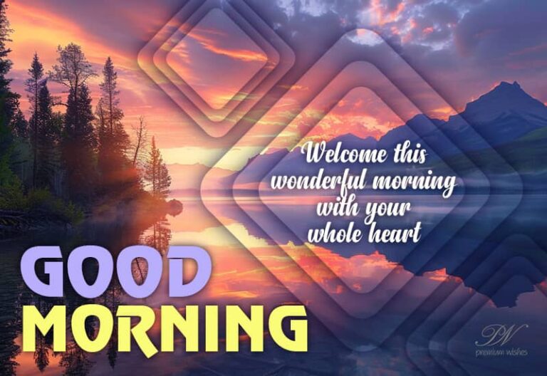 Good Morning – Welcome this wonderful morning with your whole heart