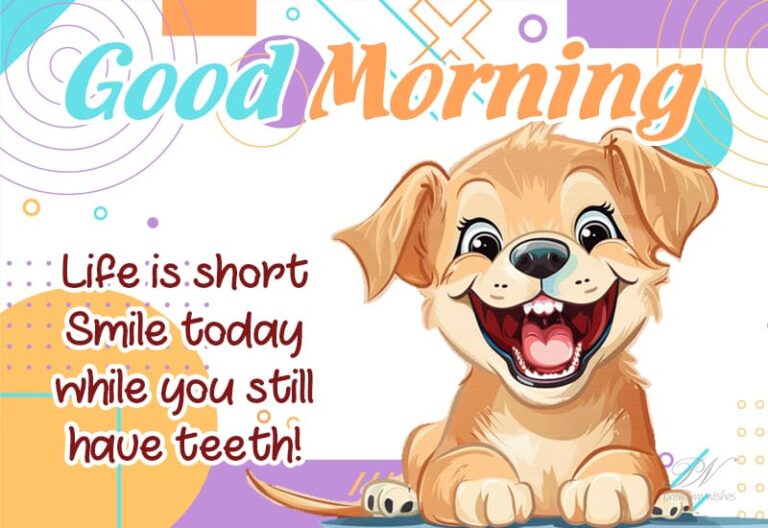 Good Morning – Life is short – smile today while you still have teeth