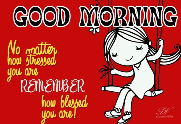 Good Morning – No matter how stressed you are – Remember how blessed you are