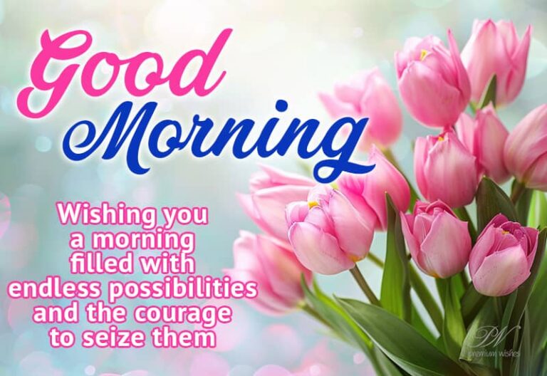 Good Morning – Wishing you a morning filled with endless possibilities and the courage to seize them