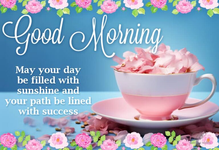 Good Morning – May your day be filled with sunshine and your path be lined with success