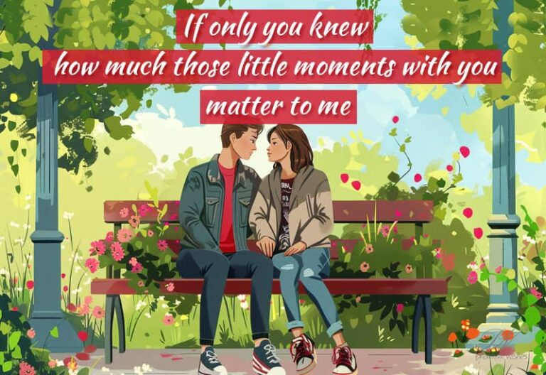 If only you knew how much those little moments with you matter to me