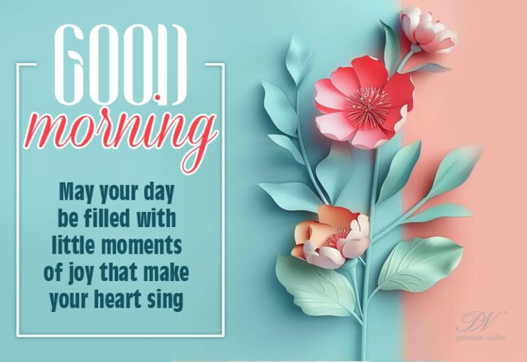Good Morning – May your day be filled with little moments of joy that make your heart sing