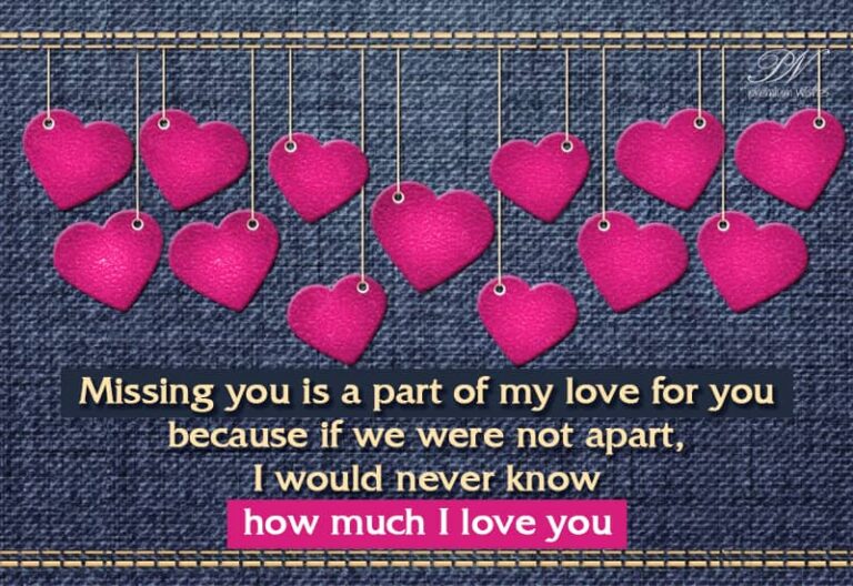 Missing you is a part of my love for you because if we were not apart, I would never know how much I love you