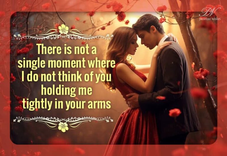 There is not a single moment where I do not think of you holding me tightly in your arms