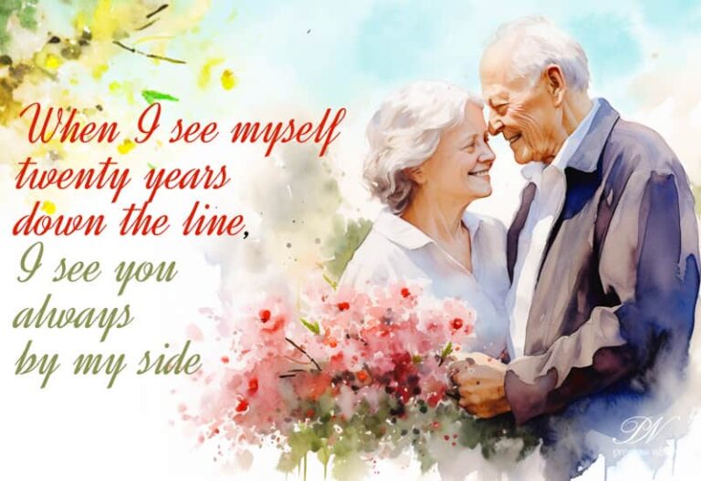 When I see myself twenty years down the line, I see you always by my side