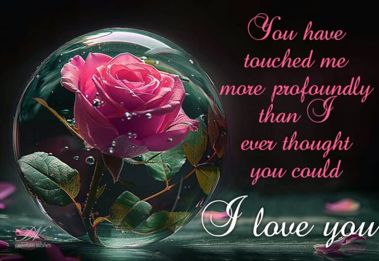 You have touched me more profoundly than ever thought your could – I love you